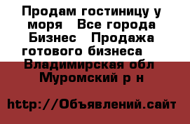 Продам гостиницу у моря - Все города Бизнес » Продажа готового бизнеса   . Владимирская обл.,Муромский р-н